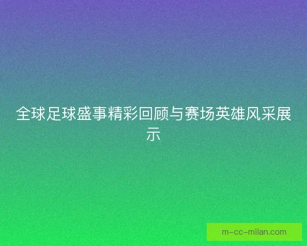全球足球盛事精彩回顾与赛场英雄风采展示