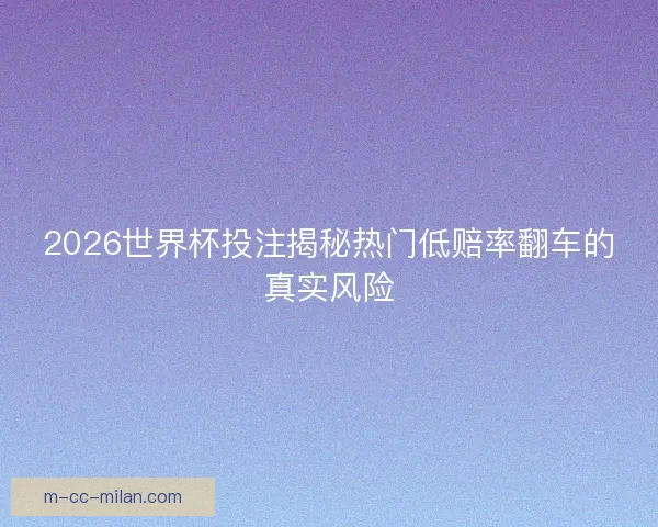 2026世界杯投注揭秘热门低赔率翻车的真实风险