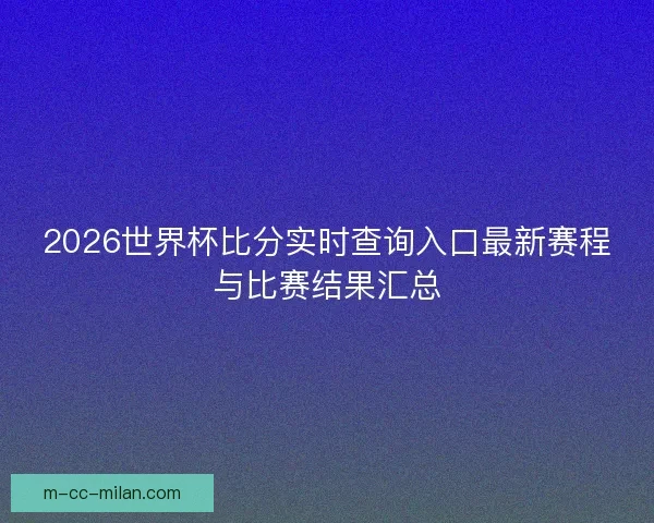 2026世界杯比分实时查询入口最新赛程与比赛结果汇总