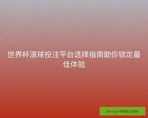 世界杯滚球投注平台选择指南助你锁定最佳体验