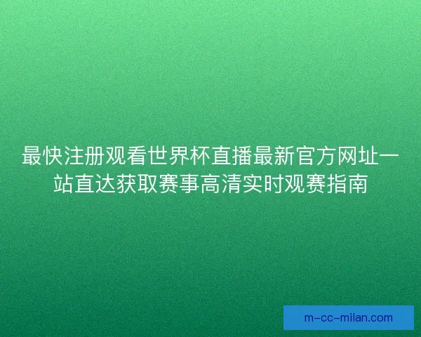 最快注册观看世界杯直播最新官方网址一站直达获取赛事高清实时观赛指南