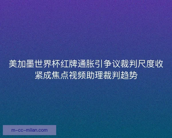 美加墨世界杯红牌通胀引争议裁判尺度收紧成焦点视频助理裁判趋势